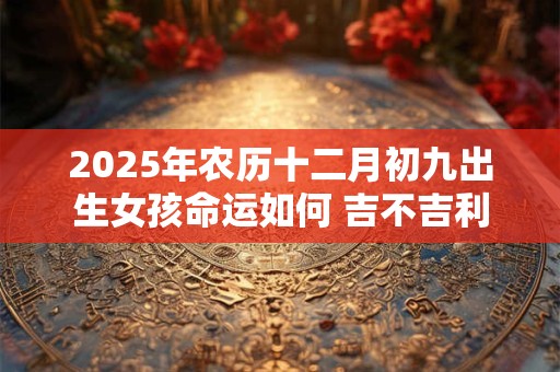 2025年农历十二月初九出生女孩命运如何 吉不吉利