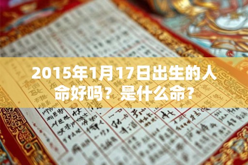 详细阅读:2015年1月17日出生的人命好吗?是什么命? 2015年1月17日出生的人命好吗?是什么命?