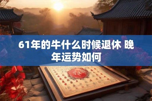 61年的牛什么时候退休 晚年运势如何