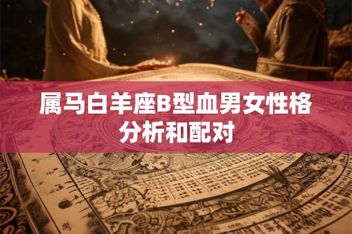 属马白羊座B型血男女性格分析和配对