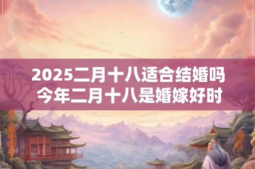 2025二月十八适合结婚吗 今年二月十八是婚嫁好时机吗