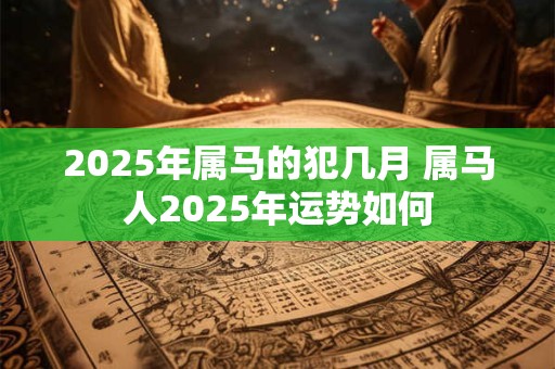 2025年属马的犯几月 属马人2025年运势如何