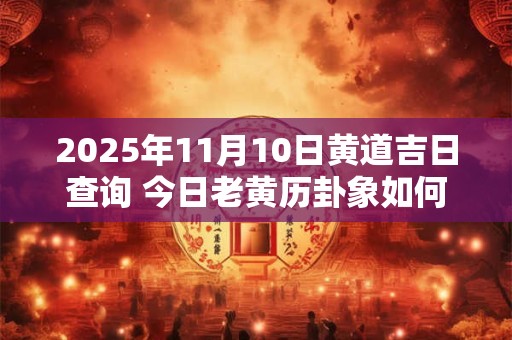 2025年11月10日黄道吉日查询 今日老黄历卦象如何