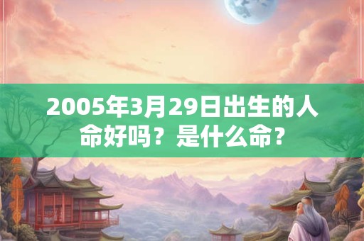 2005年3月29日出生的人命好吗？是什么命？