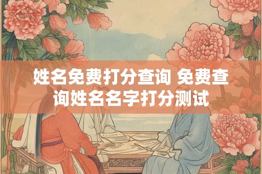 姓名免费打分查询 免费查询姓名名字打分测试