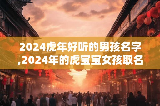 2024虎年好听的男孩名字,2024年的虎宝宝女孩取名