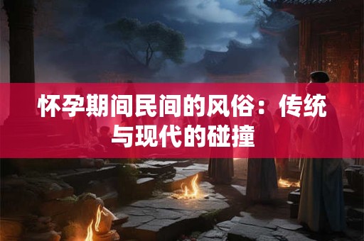 怀孕期间民间的风俗：传统与现代的碰撞