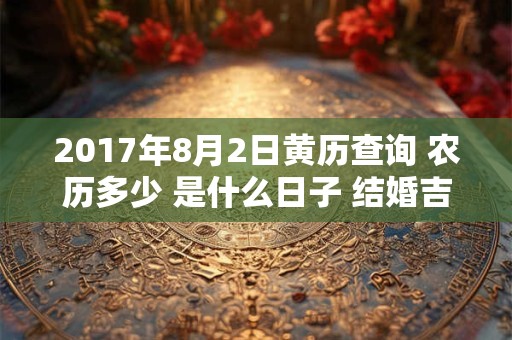 2017年8月2日黄历查询 农历多少 是什么日子 结婚吉时 2017年8月2日黄历查询 农历多少 是什么日子 结婚吉时