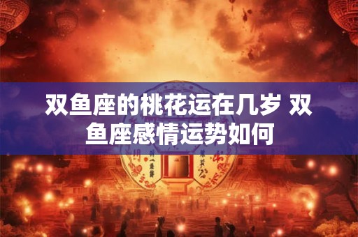 双鱼座的桃花运在几岁 双鱼座感情运势如何