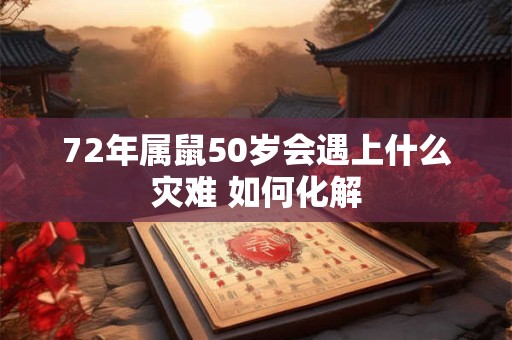 72年属鼠50岁会遇上什么灾难 如何化解