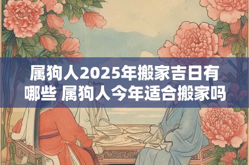 详细阅读:属狗人2025年搬家吉日有哪些 属狗人今年适合搬家吗 属狗人2025年搬家吉日有哪些 属狗人今年适合搬家吗