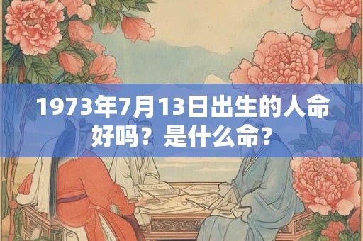 1973年7月13日出生的人命好吗？是什么命？