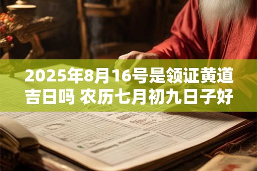 2025年8月16号是领证黄道吉日吗 农历七月初九日子好吗