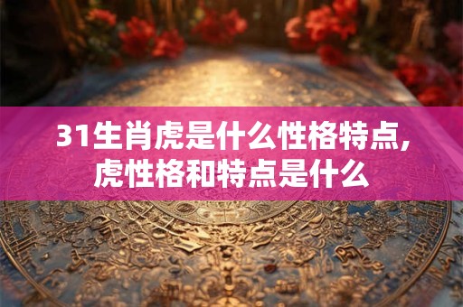 31生肖虎是什么性格特点,虎性格和特点是什么