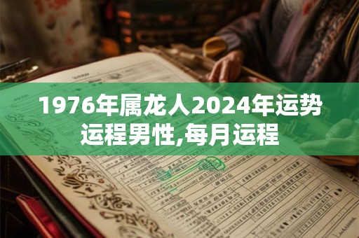 1976年属龙人2024年运势运程男性,每月运程