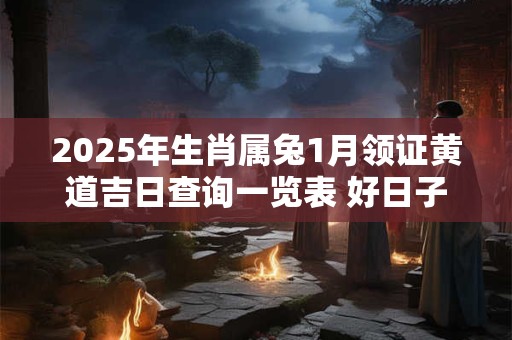 2025年生肖属兔1月领证黄道吉日查询一览表 好日子查询