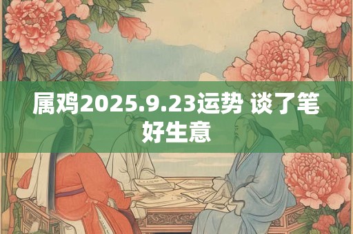属鸡2025.9.23运势 谈了笔好生意