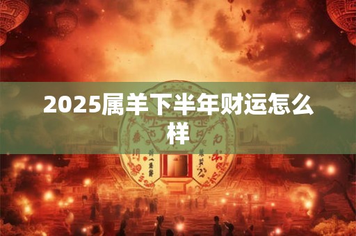 2025属羊下半年财运怎么样