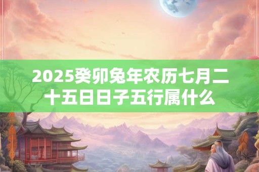 2025癸卯兔年农历七月二十五日日子五行属什么