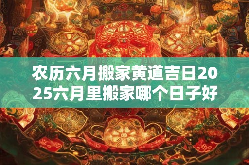 农历六月搬家黄道吉日2025六月里搬家哪个日子好