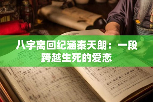 八字离回纪涵秦天朗：一段跨越生死的爱恋