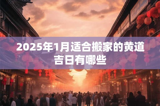2025年1月适合搬家的黄道吉日有哪些