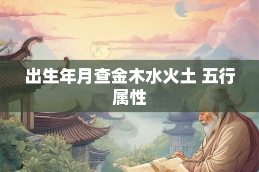 详细阅读:出生年月查金木水火土 五行属性 出生年月查金木水火土 五行属性