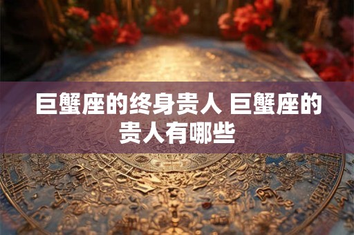 巨蟹座的终身贵人 巨蟹座的贵人有哪些