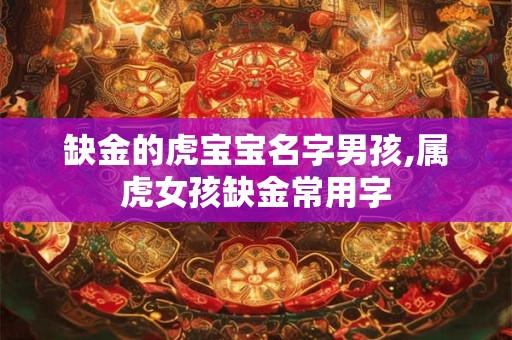 缺金的虎宝宝名字男孩,属虎女孩缺金常用字