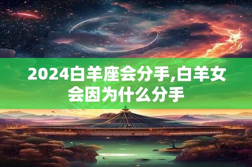 2024白羊座会分手,白羊女会因为什么分手
