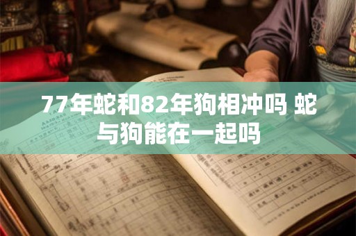 77年蛇和82年狗相冲吗 蛇与狗能在一起吗