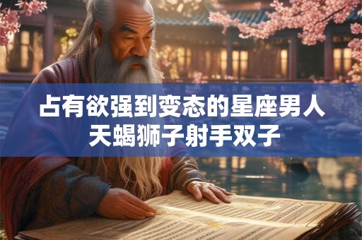 占有欲强到变态的星座男人 天蝎狮子射手双子
