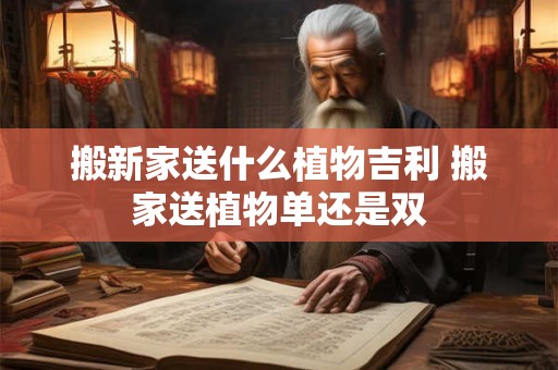 搬新家送什么植物吉利 搬家送植物单还是双