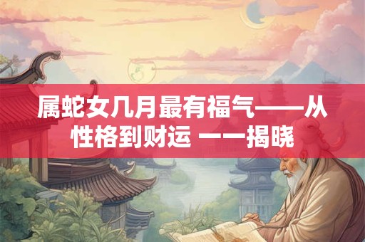 属蛇女几月最有福气——从性格到财运 一一揭晓