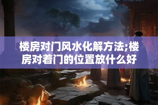 楼房对门风水化解方法;楼房对着门的位置放什么好