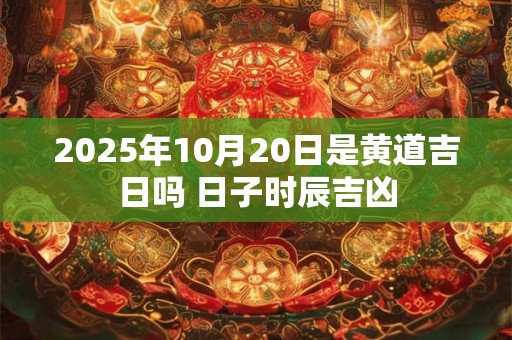 2026年10月20日是黄道吉日吗 日子时辰吉凶