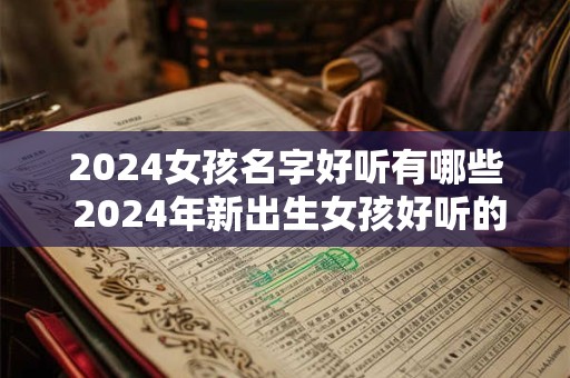 2024女孩名字好听有哪些 2024年新出生女孩好听的名字