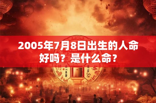 2005年7月8日出生的人命好吗？是什么命？