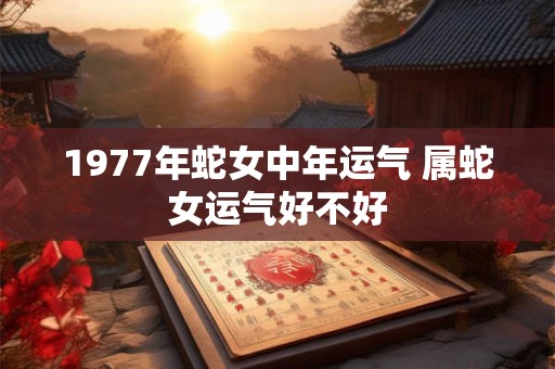 1977年蛇女中年运气 属蛇女运气好不好