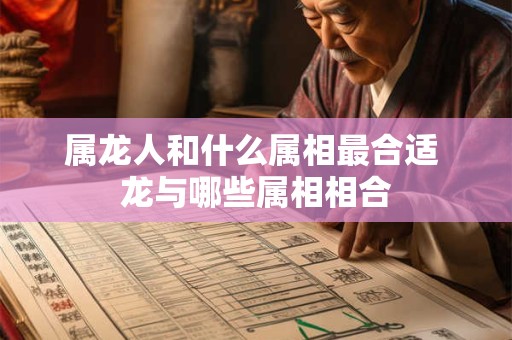 属龙人和什么属相最合适 龙与哪些属相相合