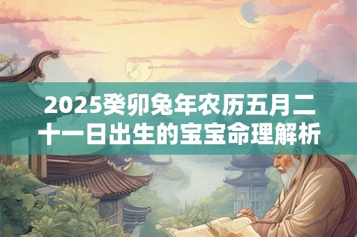 2025癸卯兔年农历五月二十一日出生的宝宝命理解析！