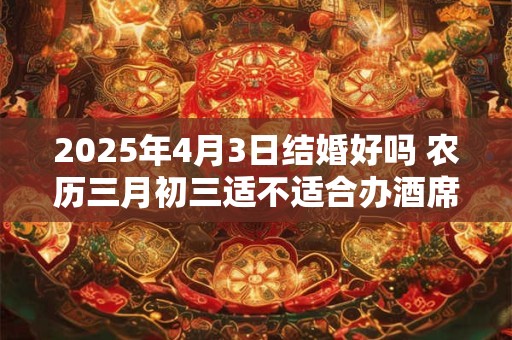 2025年4月3日结婚好吗 农历三月初三适不适合办酒席