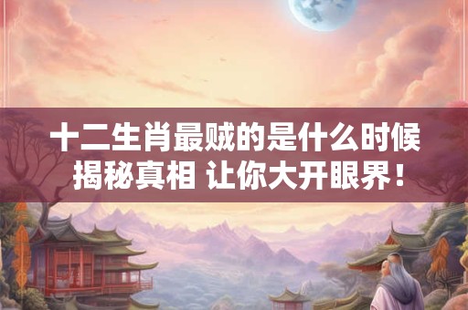 十二生肖最贼的是什么时候 揭秘真相 让你大开眼界！