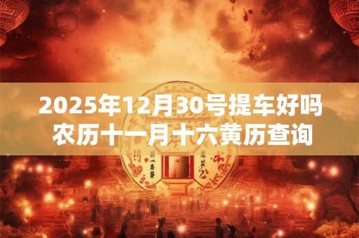 2025年12月30号提车好吗 农历十一月十六黄历查询