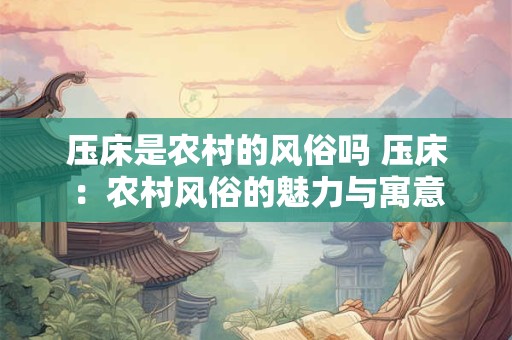 压床是农村的风俗吗 压床：农村风俗的魅力与寓意