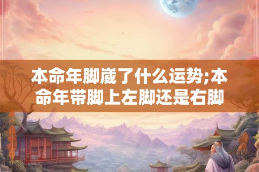 本命年脚崴了什么运势;本命年带脚上左脚还是右脚
