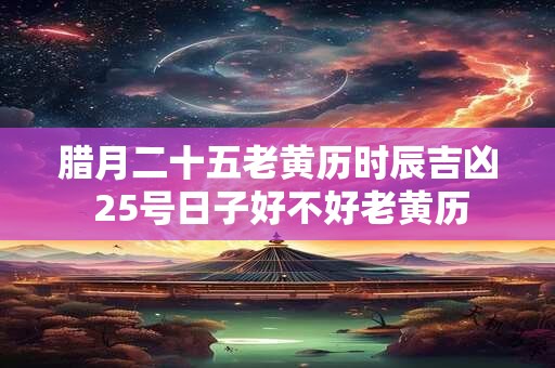 腊月二十五老黄历时辰吉凶 25号日子好不好老黄历
