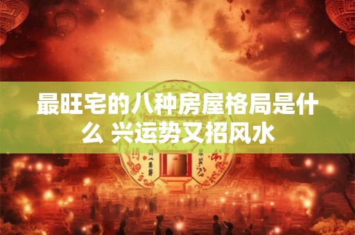最旺宅的八种房屋格局是什么 兴运势又招风水