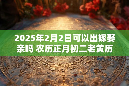 2025年2月2日可以出嫁娶亲吗 农历正月初二老黄历查询