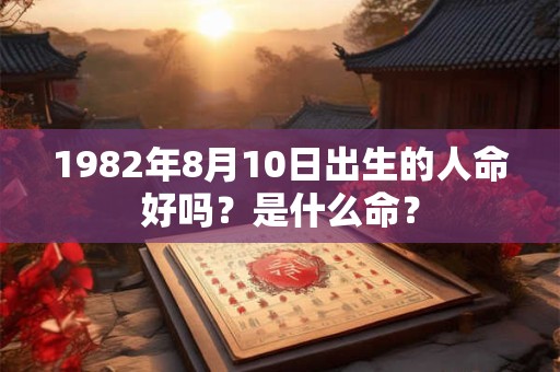 1982年8月10日出生的人命好吗？是什么命？